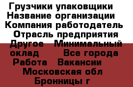 Грузчики-упаковщики › Название организации ­ Компания-работодатель › Отрасль предприятия ­ Другое › Минимальный оклад ­ 1 - Все города Работа » Вакансии   . Московская обл.,Бронницы г.